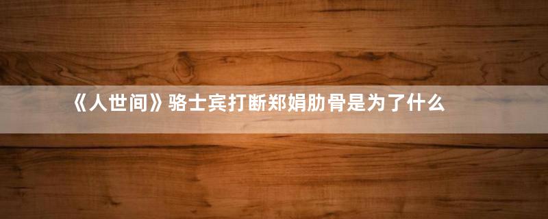 《人世间》骆士宾打断郑娟肋骨是为了什么 涂志强是真的杀人了吗